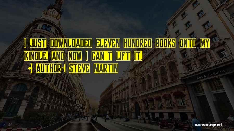 Steve Martin Quotes: I Just Downloaded Eleven Hundred Books Onto My Kindle, And Now I Can't Lift It.