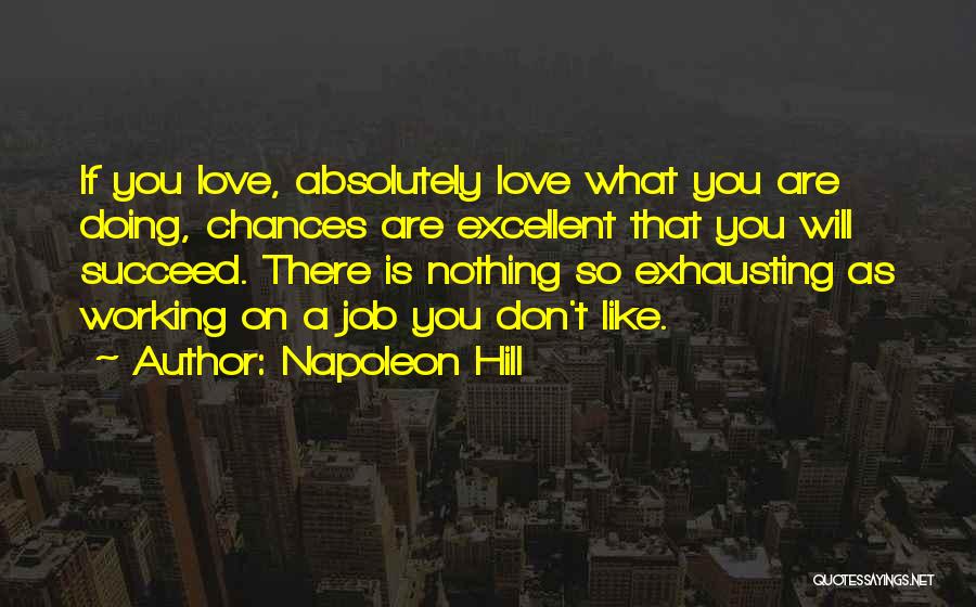 Napoleon Hill Quotes: If You Love, Absolutely Love What You Are Doing, Chances Are Excellent That You Will Succeed. There Is Nothing So