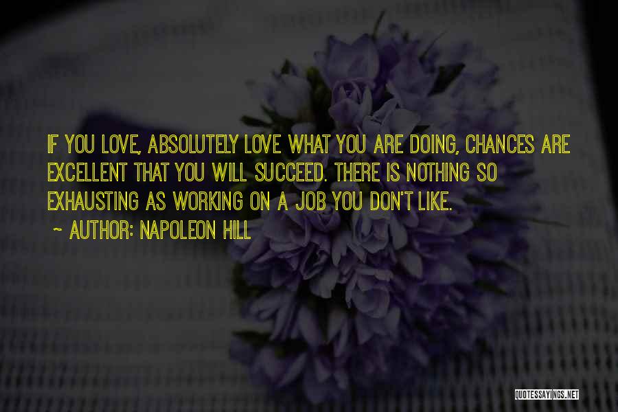 Napoleon Hill Quotes: If You Love, Absolutely Love What You Are Doing, Chances Are Excellent That You Will Succeed. There Is Nothing So