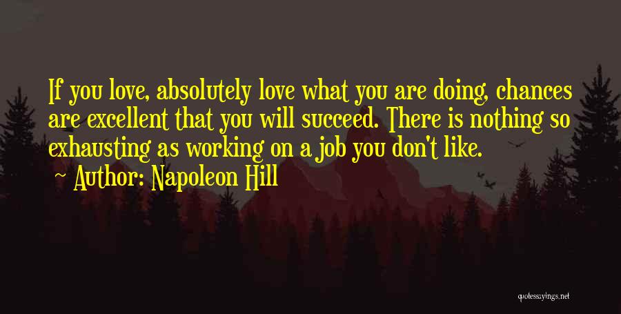 Napoleon Hill Quotes: If You Love, Absolutely Love What You Are Doing, Chances Are Excellent That You Will Succeed. There Is Nothing So