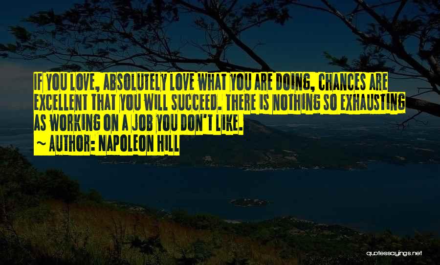 Napoleon Hill Quotes: If You Love, Absolutely Love What You Are Doing, Chances Are Excellent That You Will Succeed. There Is Nothing So