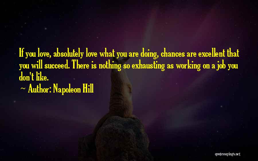 Napoleon Hill Quotes: If You Love, Absolutely Love What You Are Doing, Chances Are Excellent That You Will Succeed. There Is Nothing So