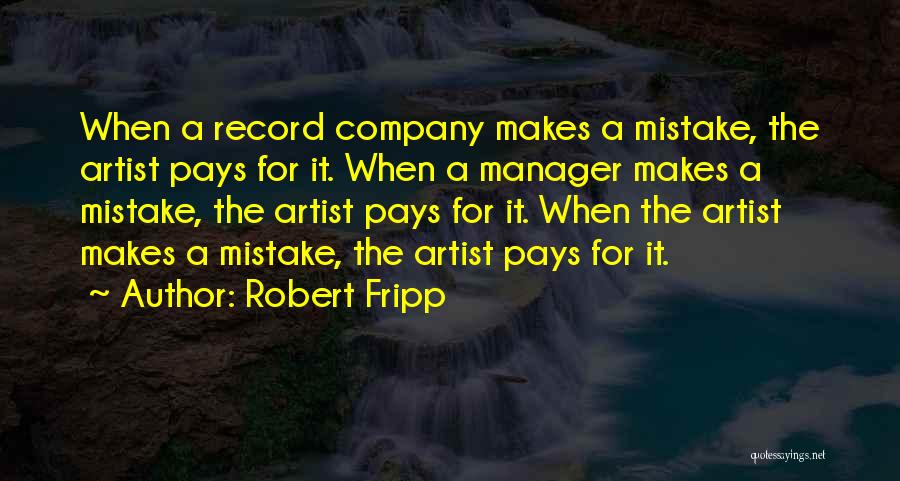 Robert Fripp Quotes: When A Record Company Makes A Mistake, The Artist Pays For It. When A Manager Makes A Mistake, The Artist