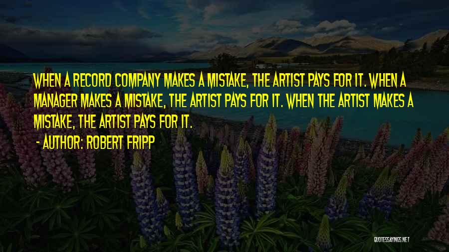 Robert Fripp Quotes: When A Record Company Makes A Mistake, The Artist Pays For It. When A Manager Makes A Mistake, The Artist