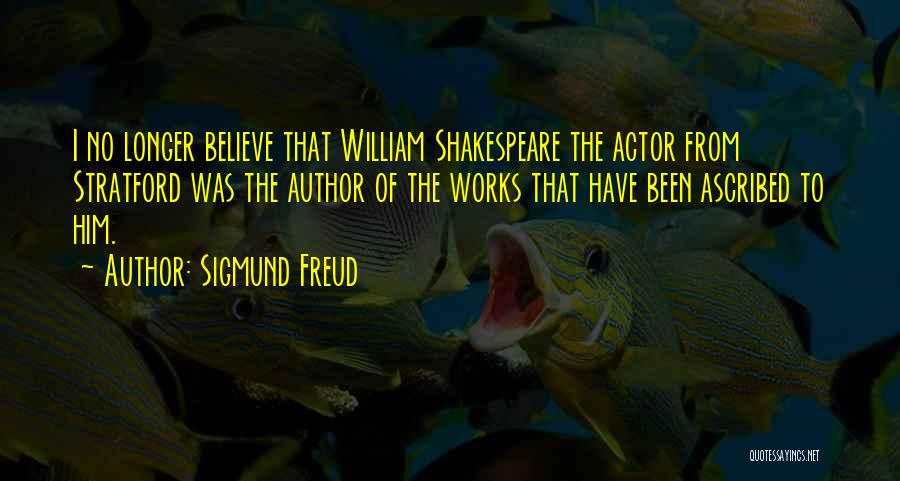 Sigmund Freud Quotes: I No Longer Believe That William Shakespeare The Actor From Stratford Was The Author Of The Works That Have Been