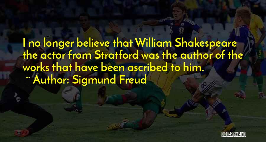 Sigmund Freud Quotes: I No Longer Believe That William Shakespeare The Actor From Stratford Was The Author Of The Works That Have Been