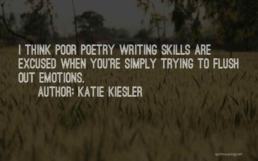 Katie Kiesler Quotes: I Think Poor Poetry Writing Skills Are Excused When You're Simply Trying To Flush Out Emotions.