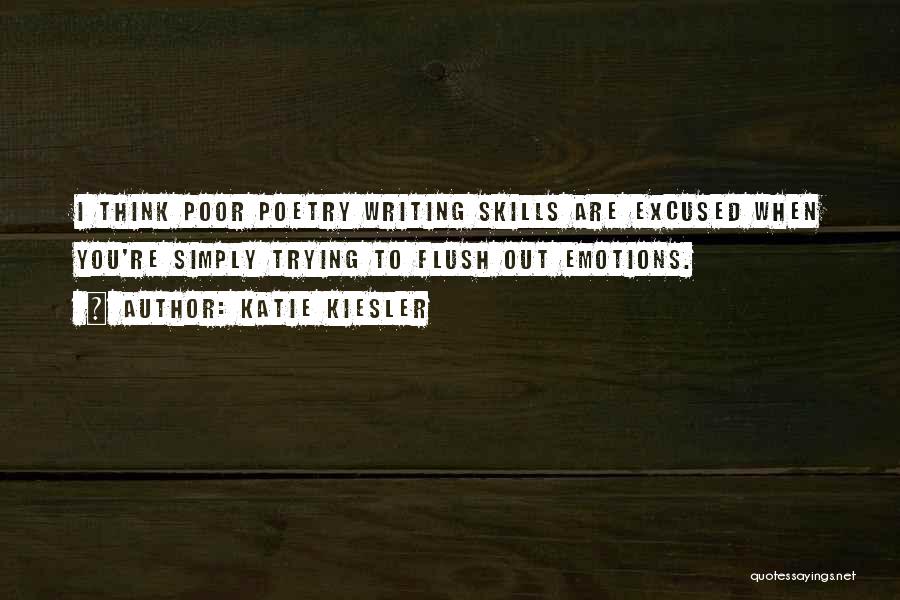 Katie Kiesler Quotes: I Think Poor Poetry Writing Skills Are Excused When You're Simply Trying To Flush Out Emotions.