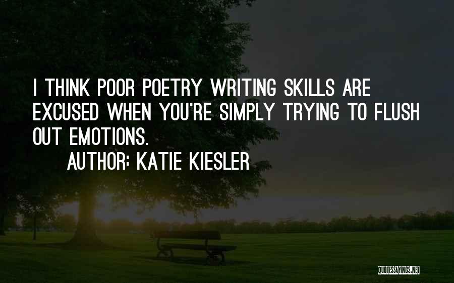 Katie Kiesler Quotes: I Think Poor Poetry Writing Skills Are Excused When You're Simply Trying To Flush Out Emotions.