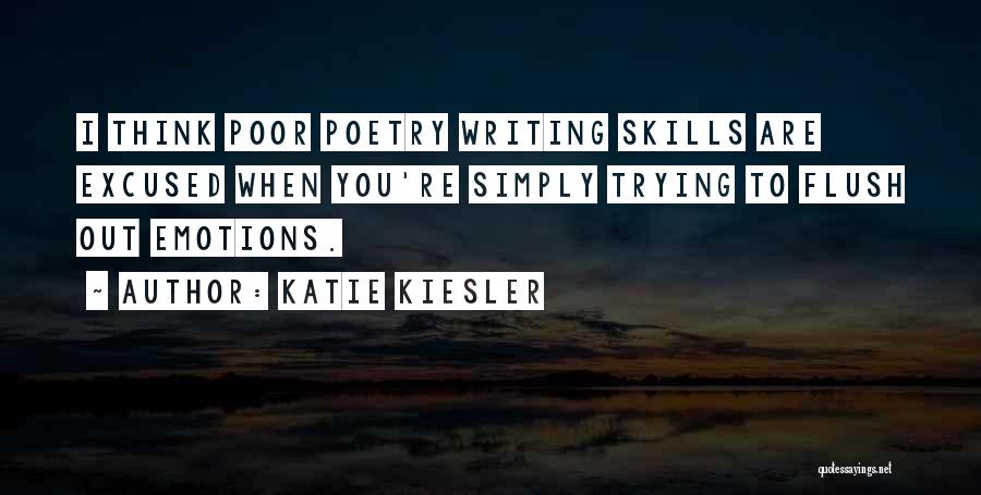 Katie Kiesler Quotes: I Think Poor Poetry Writing Skills Are Excused When You're Simply Trying To Flush Out Emotions.