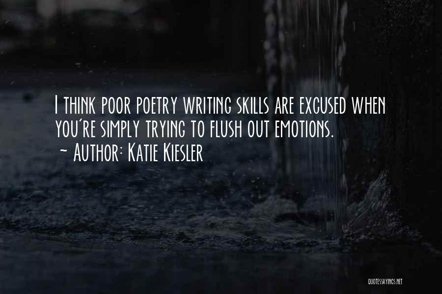 Katie Kiesler Quotes: I Think Poor Poetry Writing Skills Are Excused When You're Simply Trying To Flush Out Emotions.