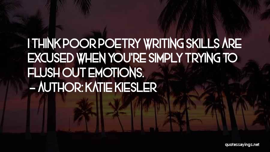 Katie Kiesler Quotes: I Think Poor Poetry Writing Skills Are Excused When You're Simply Trying To Flush Out Emotions.