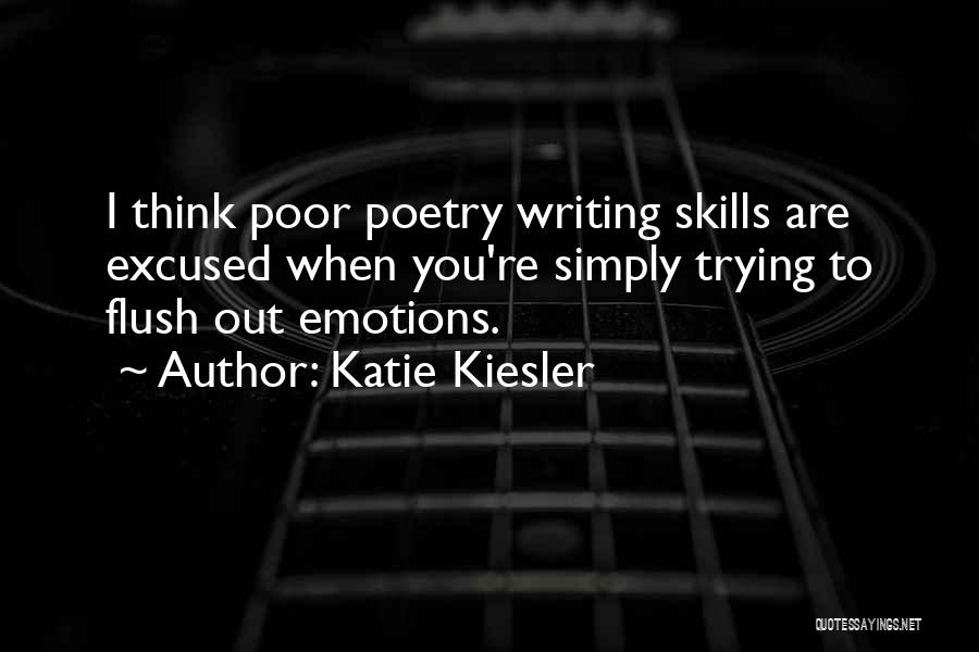 Katie Kiesler Quotes: I Think Poor Poetry Writing Skills Are Excused When You're Simply Trying To Flush Out Emotions.