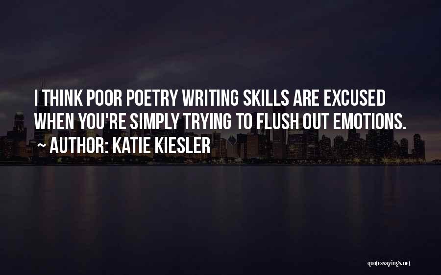 Katie Kiesler Quotes: I Think Poor Poetry Writing Skills Are Excused When You're Simply Trying To Flush Out Emotions.