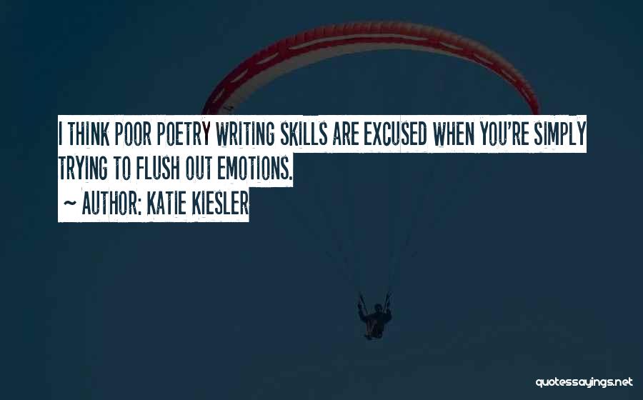 Katie Kiesler Quotes: I Think Poor Poetry Writing Skills Are Excused When You're Simply Trying To Flush Out Emotions.