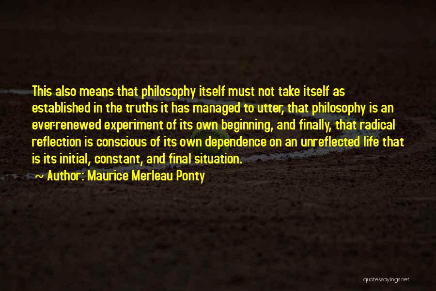 Maurice Merleau Ponty Quotes: This Also Means That Philosophy Itself Must Not Take Itself As Established In The Truths It Has Managed To Utter,