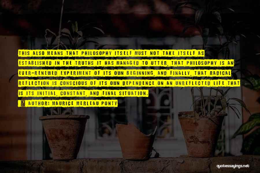 Maurice Merleau Ponty Quotes: This Also Means That Philosophy Itself Must Not Take Itself As Established In The Truths It Has Managed To Utter,