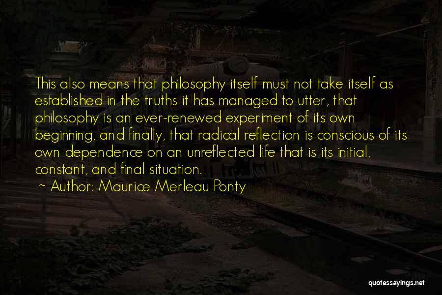 Maurice Merleau Ponty Quotes: This Also Means That Philosophy Itself Must Not Take Itself As Established In The Truths It Has Managed To Utter,