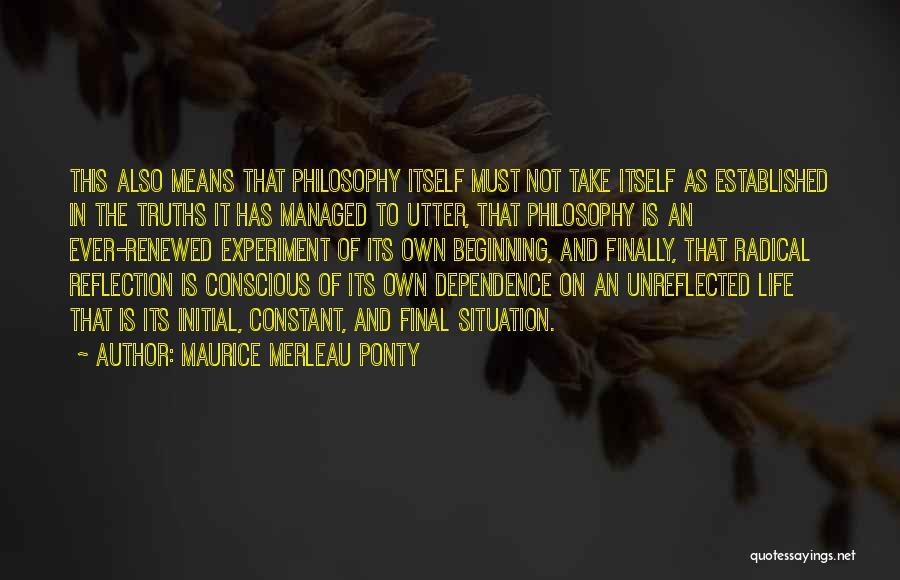 Maurice Merleau Ponty Quotes: This Also Means That Philosophy Itself Must Not Take Itself As Established In The Truths It Has Managed To Utter,