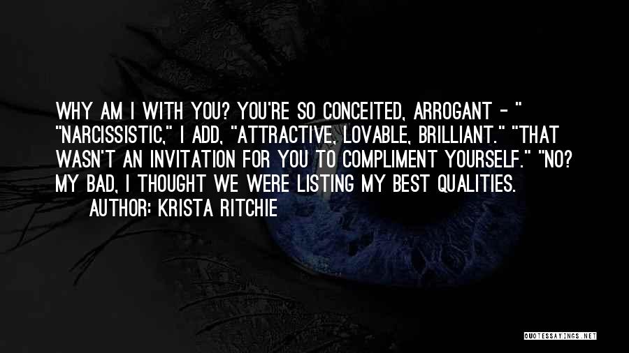 Krista Ritchie Quotes: Why Am I With You? You're So Conceited, Arrogant - Narcissistic, I Add, Attractive, Lovable, Brilliant. That Wasn't An Invitation