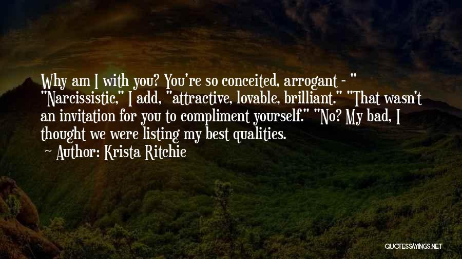 Krista Ritchie Quotes: Why Am I With You? You're So Conceited, Arrogant - Narcissistic, I Add, Attractive, Lovable, Brilliant. That Wasn't An Invitation