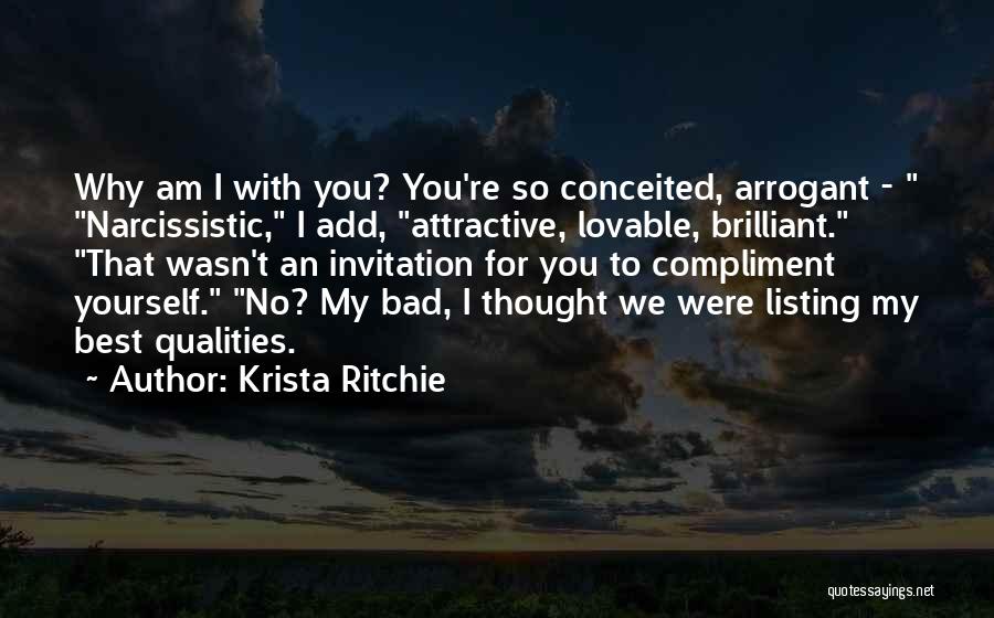 Krista Ritchie Quotes: Why Am I With You? You're So Conceited, Arrogant - Narcissistic, I Add, Attractive, Lovable, Brilliant. That Wasn't An Invitation