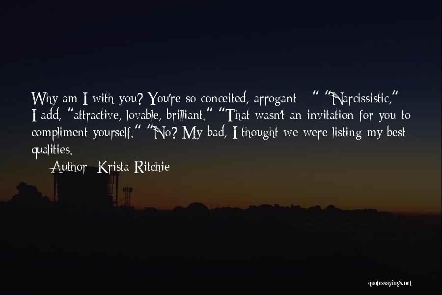 Krista Ritchie Quotes: Why Am I With You? You're So Conceited, Arrogant - Narcissistic, I Add, Attractive, Lovable, Brilliant. That Wasn't An Invitation