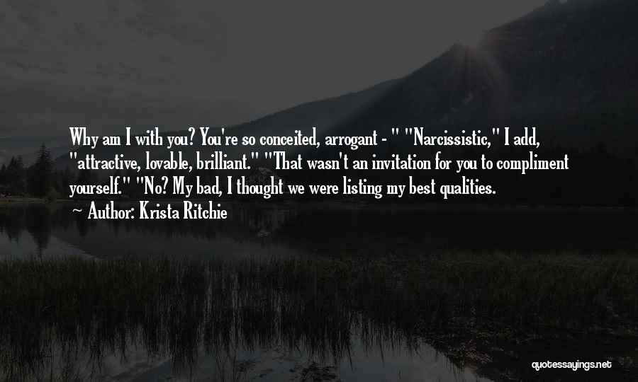 Krista Ritchie Quotes: Why Am I With You? You're So Conceited, Arrogant - Narcissistic, I Add, Attractive, Lovable, Brilliant. That Wasn't An Invitation