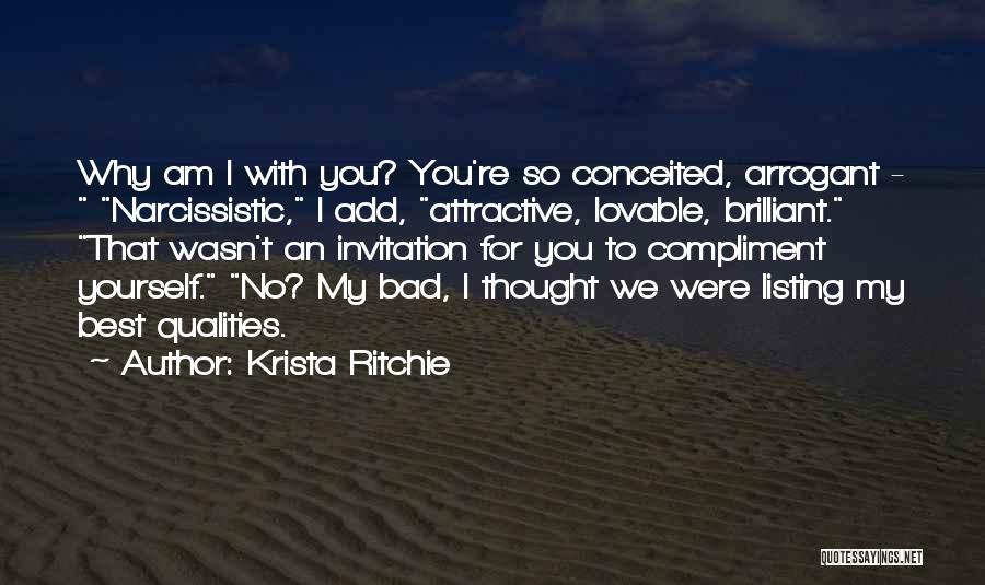 Krista Ritchie Quotes: Why Am I With You? You're So Conceited, Arrogant - Narcissistic, I Add, Attractive, Lovable, Brilliant. That Wasn't An Invitation