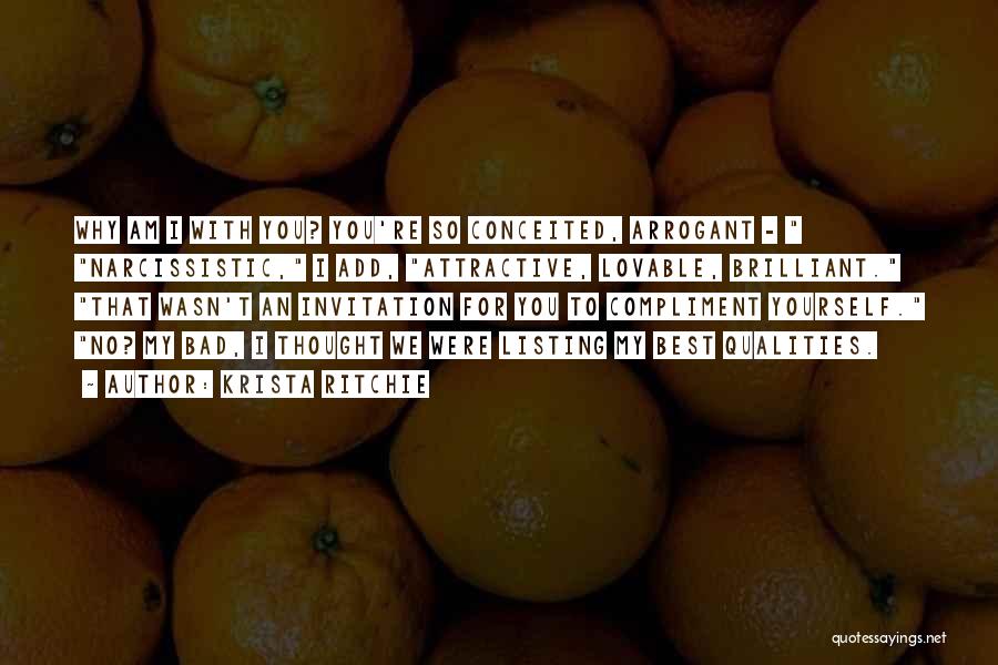 Krista Ritchie Quotes: Why Am I With You? You're So Conceited, Arrogant - Narcissistic, I Add, Attractive, Lovable, Brilliant. That Wasn't An Invitation