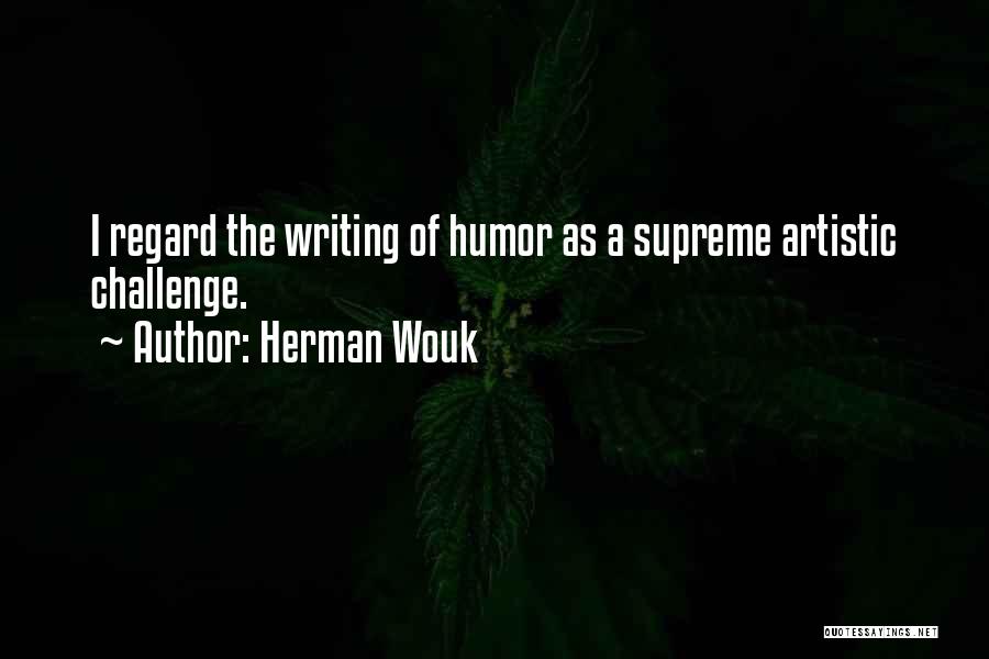 Herman Wouk Quotes: I Regard The Writing Of Humor As A Supreme Artistic Challenge.