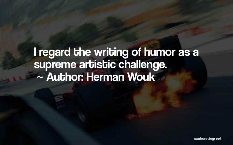 Herman Wouk Quotes: I Regard The Writing Of Humor As A Supreme Artistic Challenge.