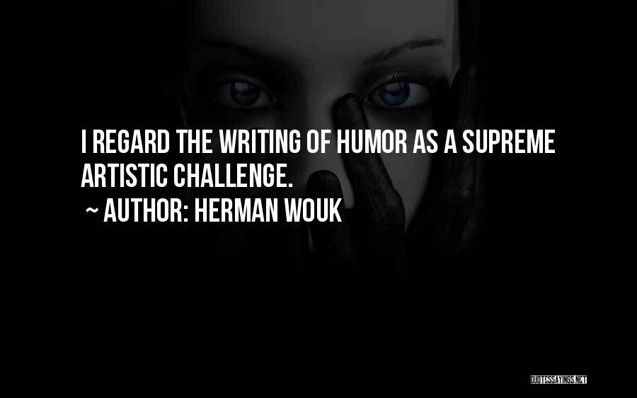 Herman Wouk Quotes: I Regard The Writing Of Humor As A Supreme Artistic Challenge.