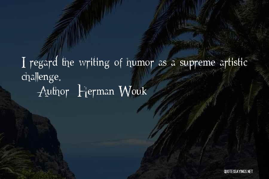 Herman Wouk Quotes: I Regard The Writing Of Humor As A Supreme Artistic Challenge.