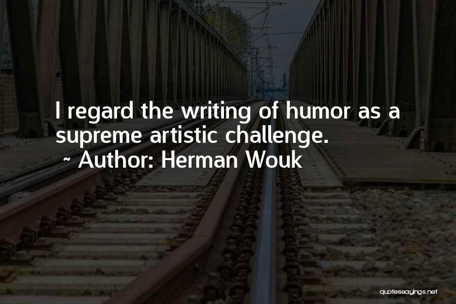 Herman Wouk Quotes: I Regard The Writing Of Humor As A Supreme Artistic Challenge.
