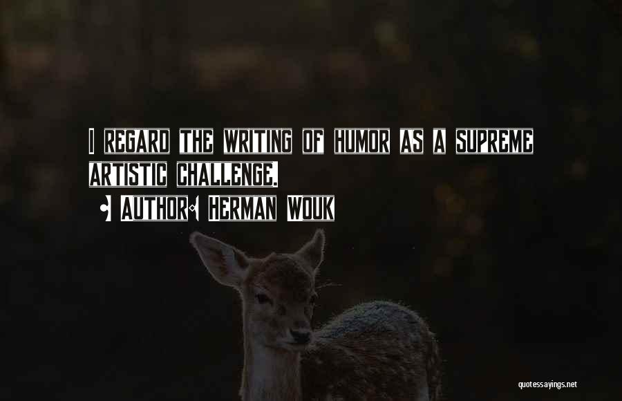 Herman Wouk Quotes: I Regard The Writing Of Humor As A Supreme Artistic Challenge.