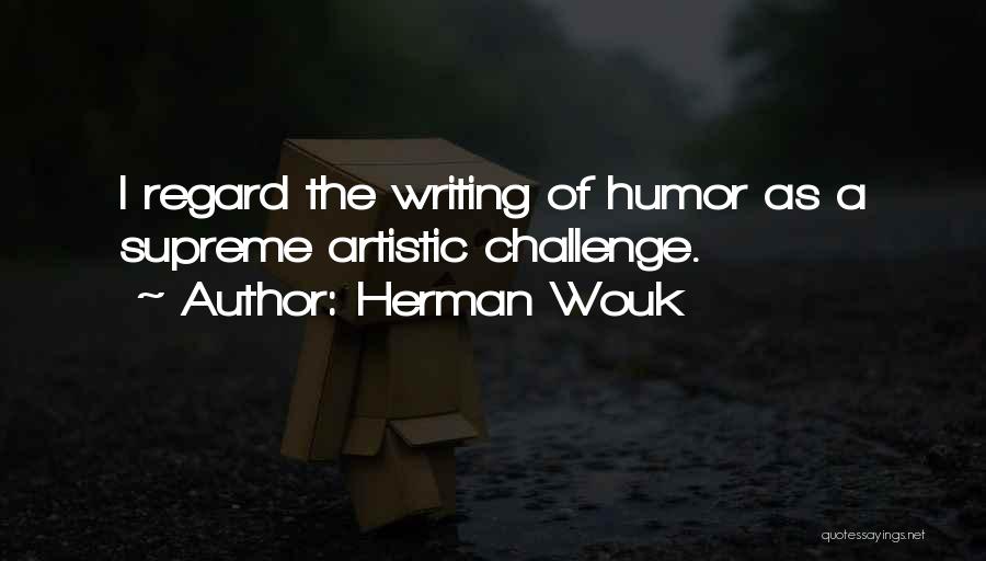 Herman Wouk Quotes: I Regard The Writing Of Humor As A Supreme Artistic Challenge.