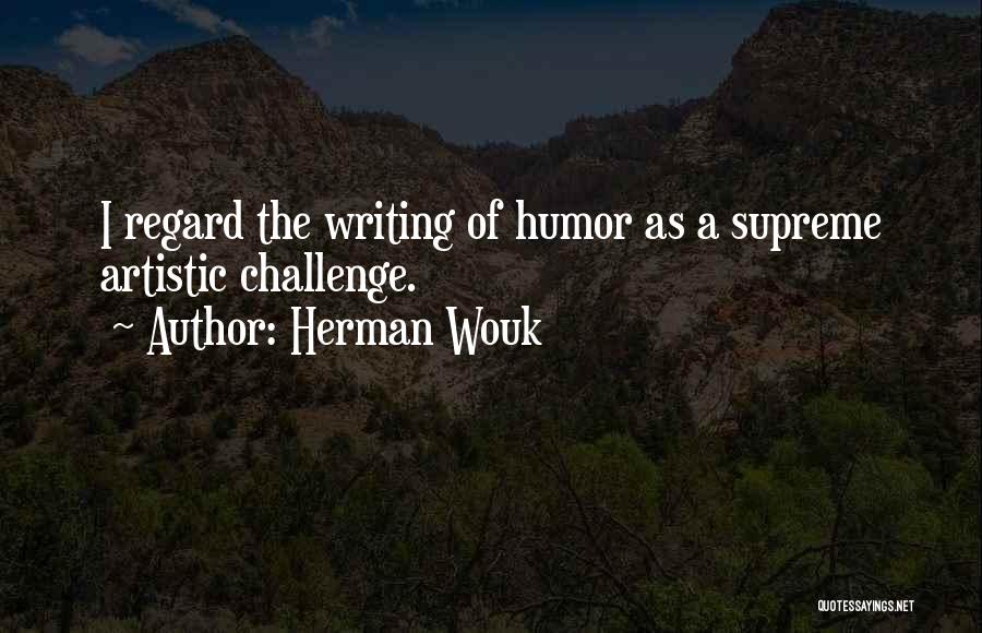 Herman Wouk Quotes: I Regard The Writing Of Humor As A Supreme Artistic Challenge.
