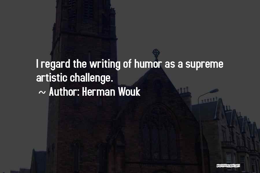 Herman Wouk Quotes: I Regard The Writing Of Humor As A Supreme Artistic Challenge.