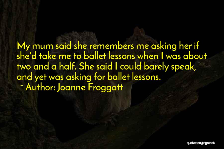 Joanne Froggatt Quotes: My Mum Said She Remembers Me Asking Her If She'd Take Me To Ballet Lessons When I Was About Two