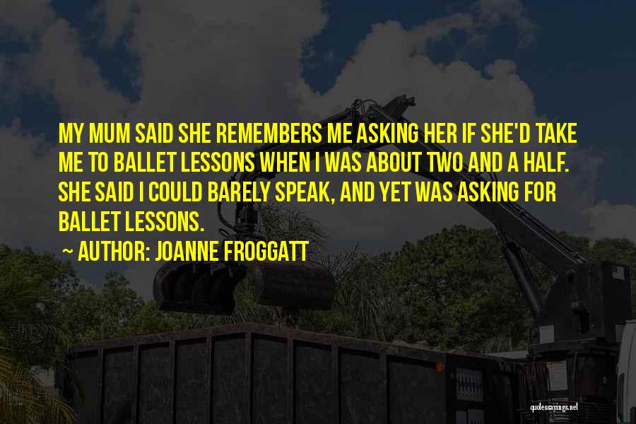 Joanne Froggatt Quotes: My Mum Said She Remembers Me Asking Her If She'd Take Me To Ballet Lessons When I Was About Two