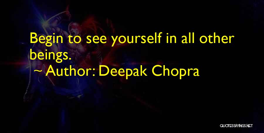 Deepak Chopra Quotes: Begin To See Yourself In All Other Beings.