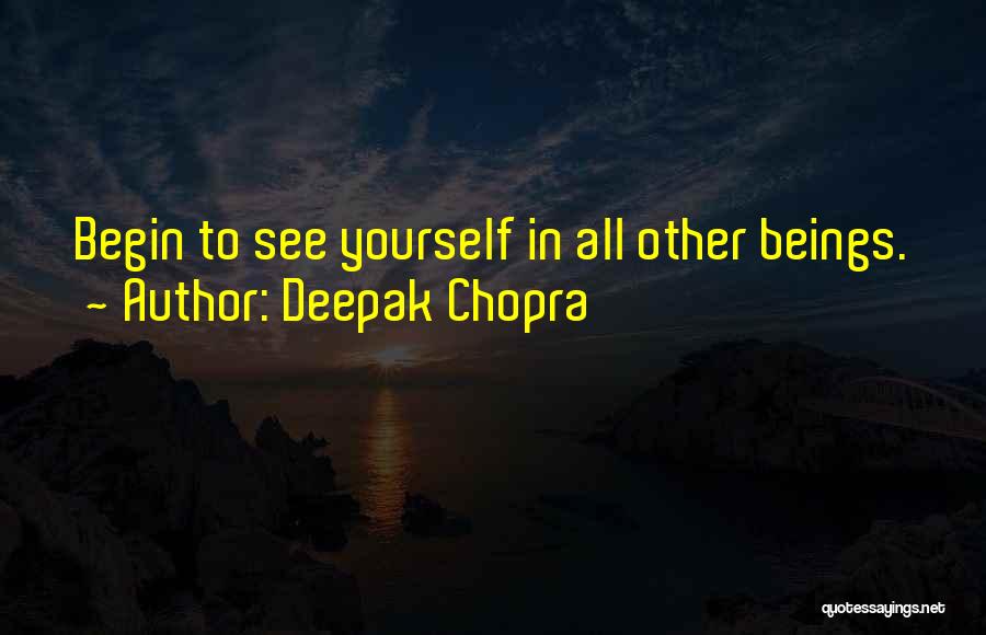 Deepak Chopra Quotes: Begin To See Yourself In All Other Beings.