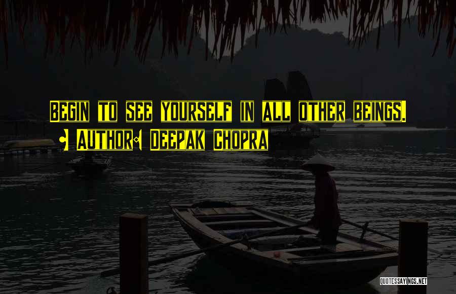 Deepak Chopra Quotes: Begin To See Yourself In All Other Beings.