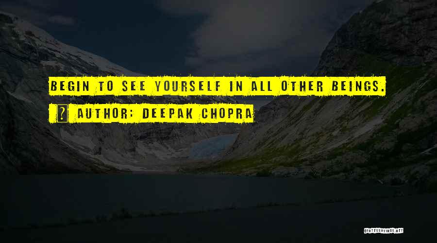 Deepak Chopra Quotes: Begin To See Yourself In All Other Beings.