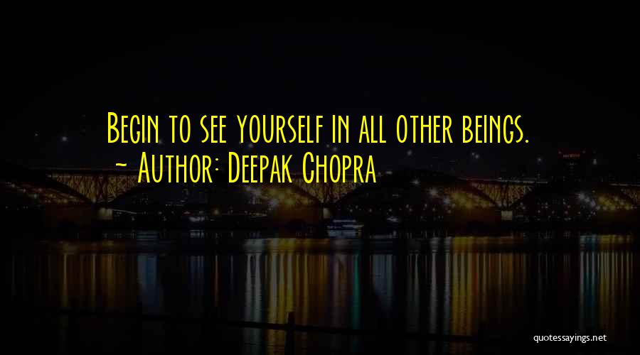 Deepak Chopra Quotes: Begin To See Yourself In All Other Beings.