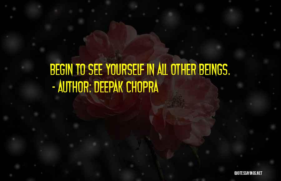 Deepak Chopra Quotes: Begin To See Yourself In All Other Beings.