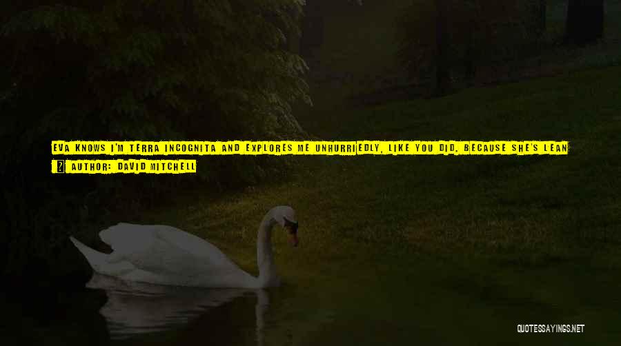 David Mitchell Quotes: Eva Knows I'm Terra Incognita And Explores Me Unhurriedly, Like You Did. Because She's Lean As A Boy. Because Her