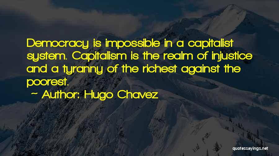 Hugo Chavez Quotes: Democracy Is Impossible In A Capitalist System. Capitalism Is The Realm Of Injustice And A Tyranny Of The Richest Against