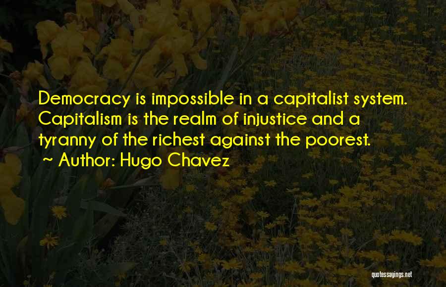 Hugo Chavez Quotes: Democracy Is Impossible In A Capitalist System. Capitalism Is The Realm Of Injustice And A Tyranny Of The Richest Against